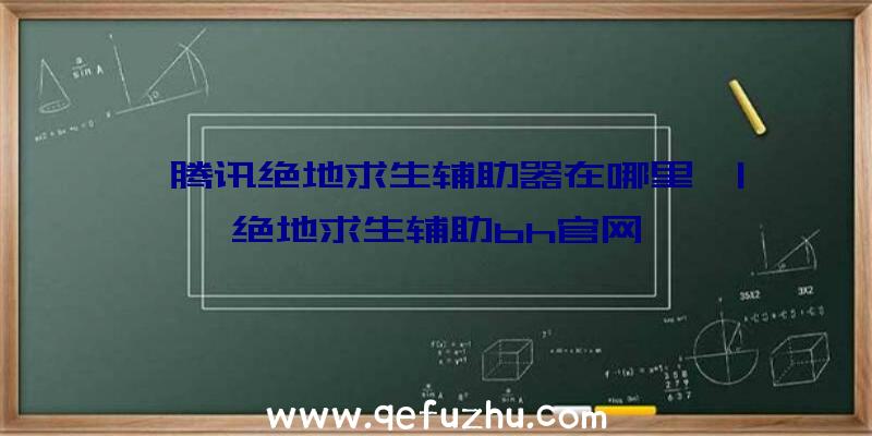 「腾讯绝地求生辅助器在哪里」|绝地求生辅助bh官网